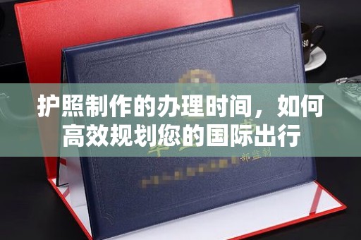 长白护照制作的办理时间，如何高效规划您的国际出行