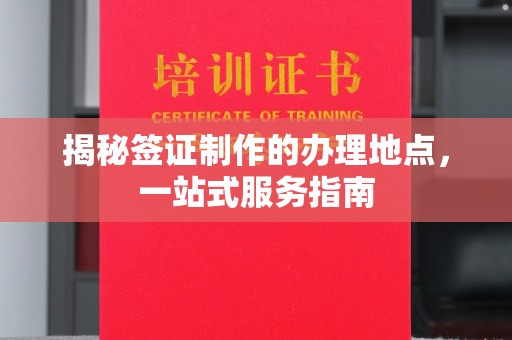 长白揭秘签证制作的办理地点，一站式服务指南